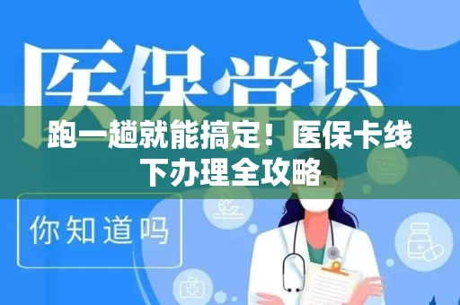 跑一趟就能搞定！医保卡线下办理全攻略